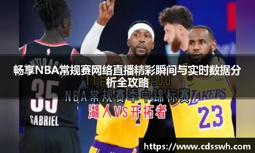 畅享NBA常规赛网络直播精彩瞬间与实时数据分析全攻略
