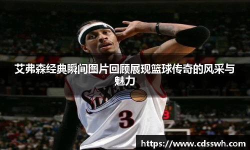 艾弗森经典瞬间图片回顾展现篮球传奇的风采与魅力
